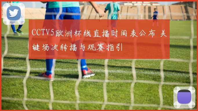 CCTV5欧洲杯线直播时间表公布 关键场次转播与观赛指引