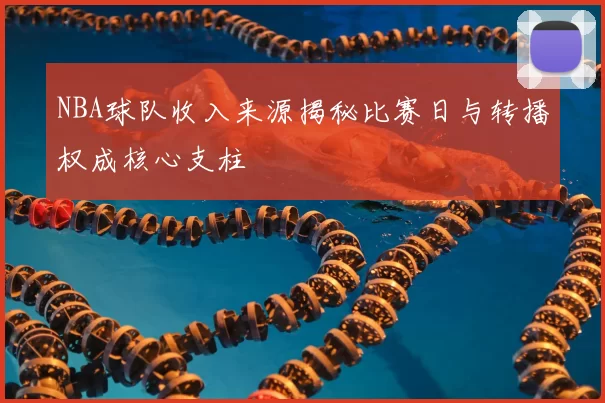 NBA球队收入来源揭秘比赛日与转播权成核心支柱