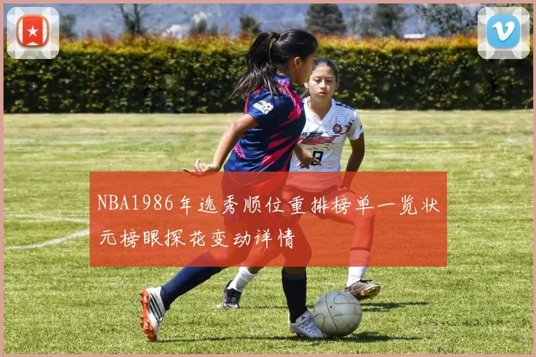 NBA1986年选秀顺位重排榜单一览状元榜眼探花变动详情
