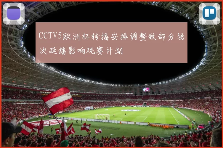 CCTV5欧洲杯转播安排调整致部分场次延播影响观赛计划