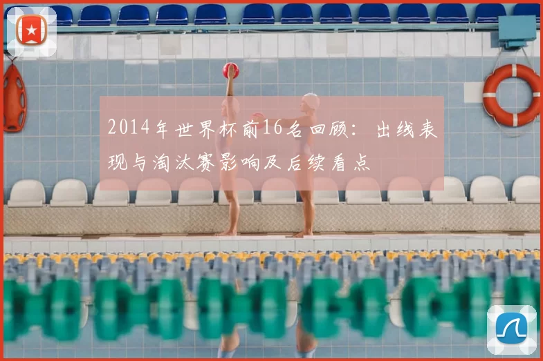 2014年世界杯前16名回顾：出线表现与淘汰赛影响及后续看点