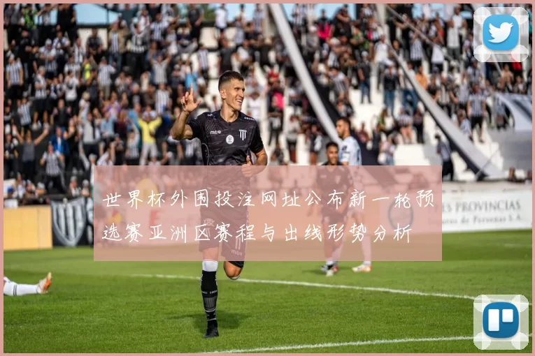 世界杯外围投注网址公布新一轮预选赛亚洲区赛程与出线形势分析