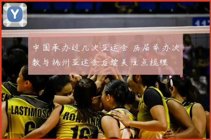 中国承办过几次亚运会 历届举办次数与杭州亚运会后续关注点梳理