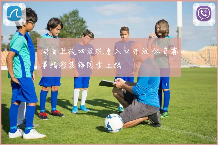 湖南卫视回放观看入口开放 体育赛事精彩集锦同步上线