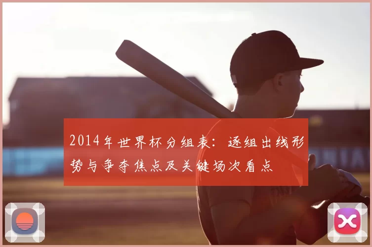 2014年世界杯分组表：逐组出线形势与争夺焦点及关键场次看点