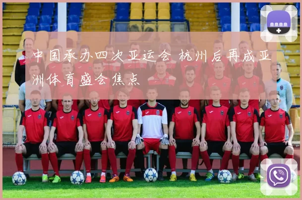 中国承办四次亚运会 杭州后再成亚洲体育盛会焦点