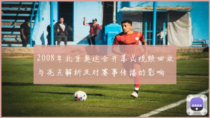 2008年北京奥运会开幕式视频回放与亮点解析及对赛事传播的影响