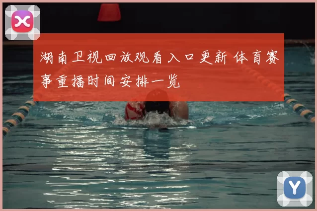 湖南卫视回放观看入口更新 体育赛事重播时间安排一览