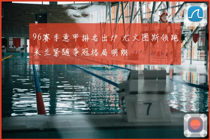 96赛季意甲排名出炉 尤文图斯领跑米兰紧随争冠格局明朗