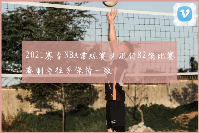 2021赛季NBA常规赛共进行82场比赛赛制与往季保持一致