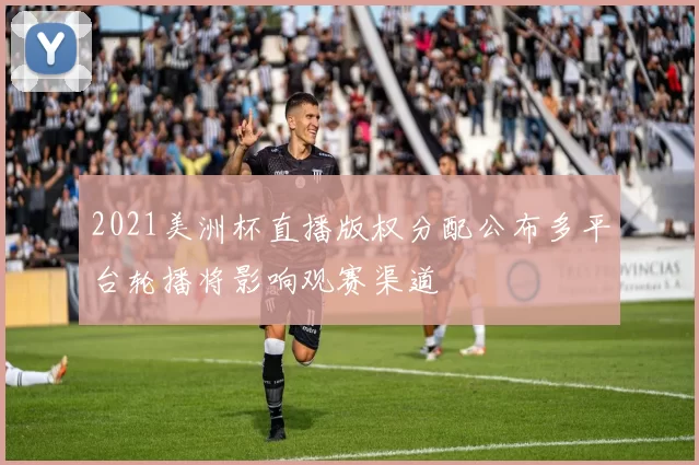 2021美洲杯直播版权分配公布多平台轮播将影响观赛渠道