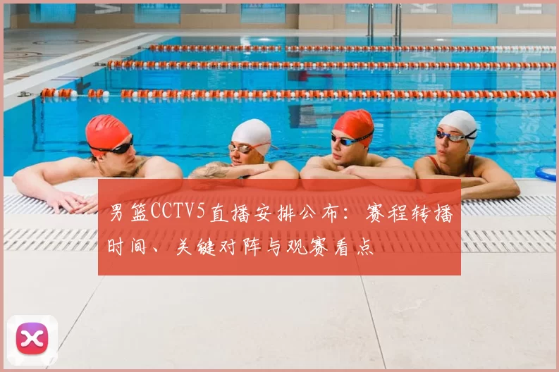 男篮CCTV5直播安排公布：赛程转播时间、关键对阵与观赛看点