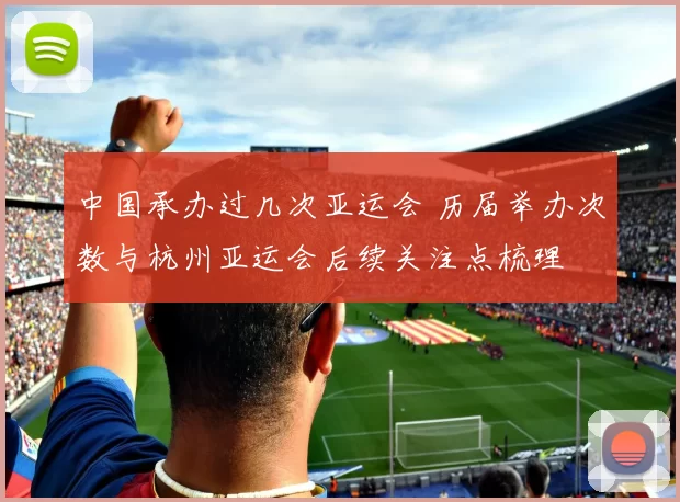 中国承办过几次亚运会 历届举办次数与杭州亚运会后续关注点梳理