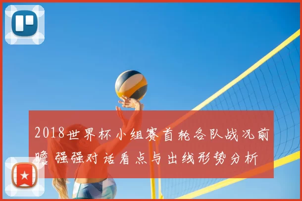 2018世界杯小组赛首轮各队战况前瞻 强强对话看点与出线形势分析