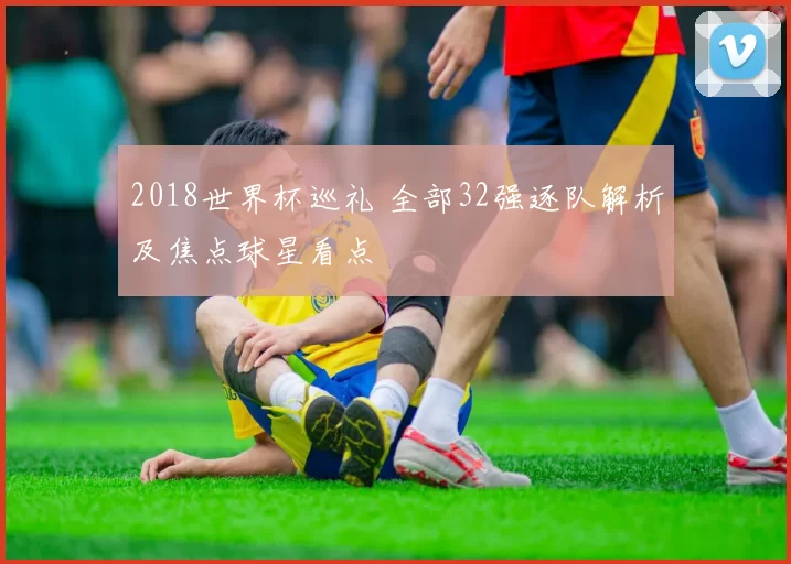 2018世界杯巡礼 全部32强逐队解析及焦点球星看点