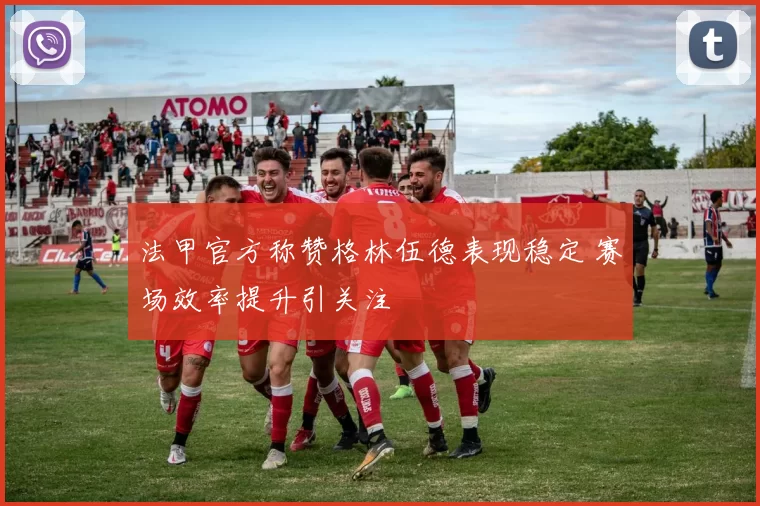 法甲官方称赞格林伍德表现稳定 赛场效率提升引关注