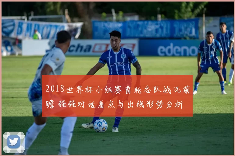 2018世界杯小组赛首轮各队战况前瞻 强强对话看点与出线形势分析