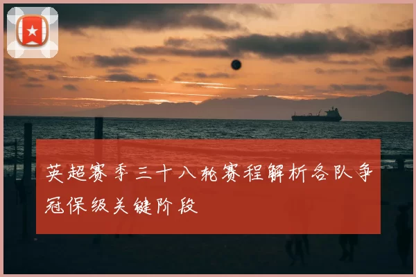 英超赛季三十八轮赛程解析各队争冠保级关键阶段