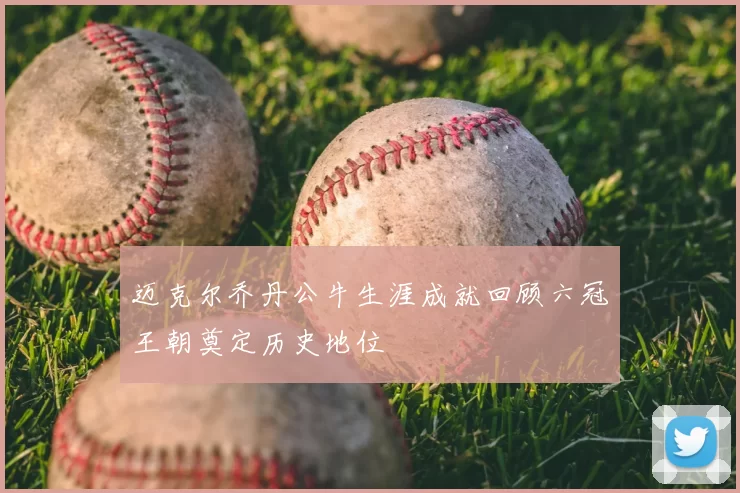 迈克尔乔丹公牛生涯成就回顾六冠王朝奠定历史地位