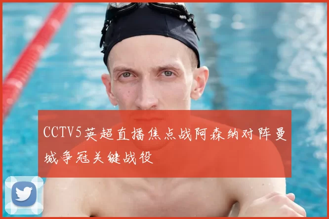 CCTV5英超直播焦点战阿森纳对阵曼城争冠关键战役
