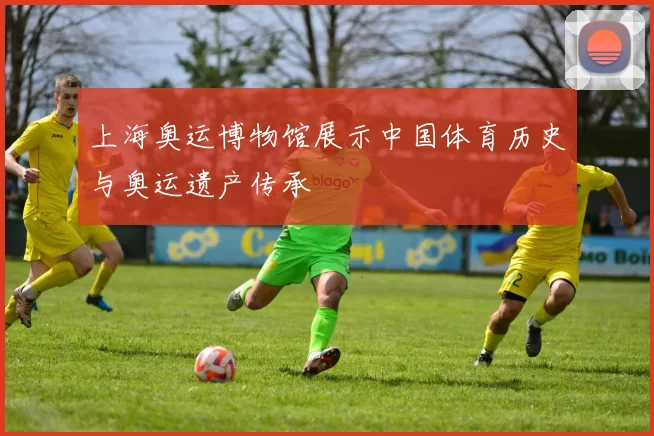 上海奥运博物馆展示中国体育历史与奥运遗产传承