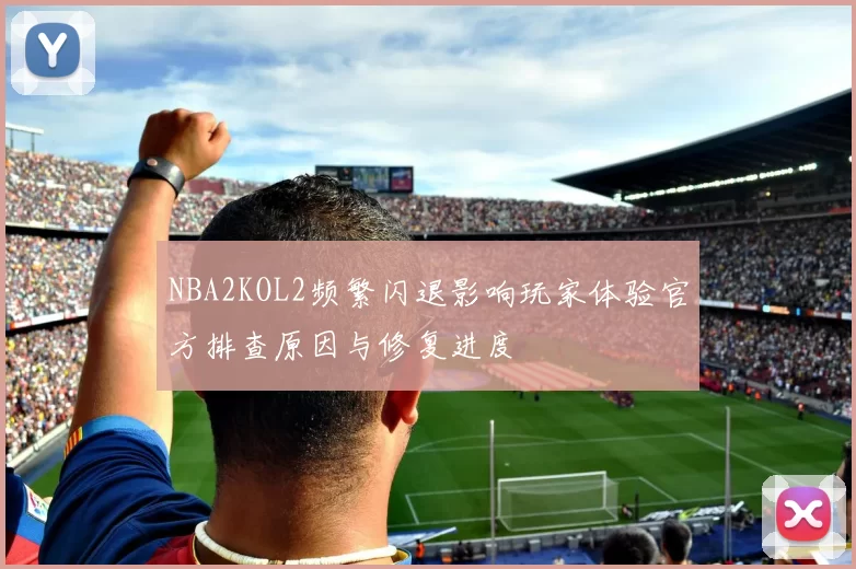 NBA2KOL2频繁闪退影响玩家体验官方排查原因与修复进度