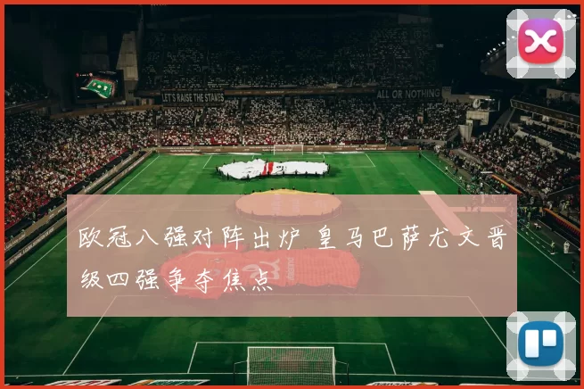 欧冠八强对阵出炉 皇马巴萨尤文晋级四强争夺焦点