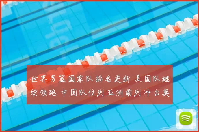 世界男篮国家队排名更新 美国队继续领跑 中国队位列亚洲前列冲击奥运资格