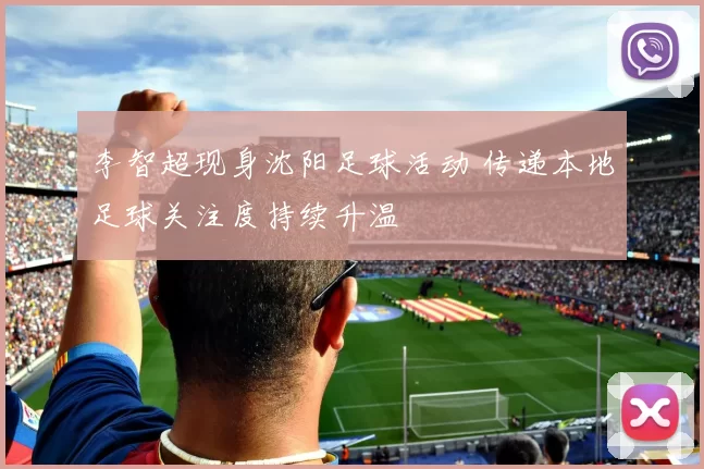 李智超现身沈阳足球活动 传递本地足球关注度持续升温