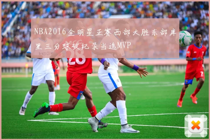 NBA2016全明星正赛西部大胜东部库里三分球破纪录当选MVP