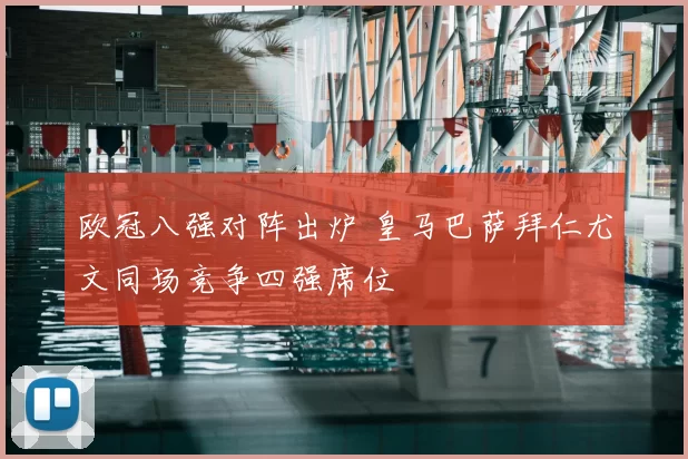 欧冠八强对阵出炉 皇马巴萨拜仁尤文同场竞争四强席位