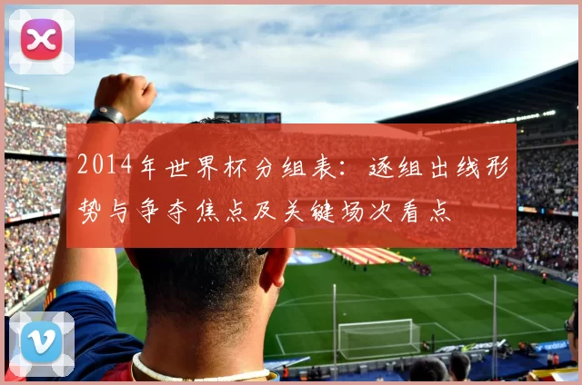 2014年世界杯分组表：逐组出线形势与争夺焦点及关键场次看点