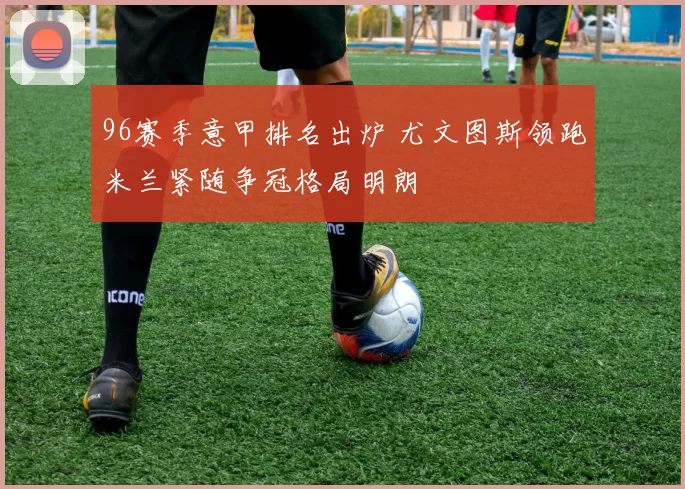 96赛季意甲排名出炉 尤文图斯领跑米兰紧随争冠格局明朗