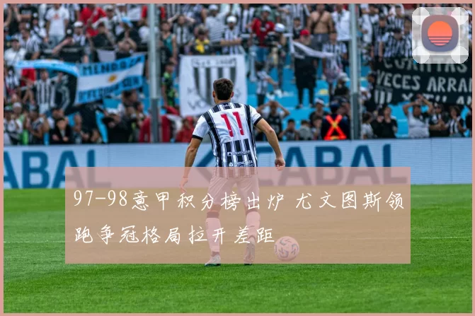 97-98意甲积分榜出炉 尤文图斯领跑争冠格局拉开差距