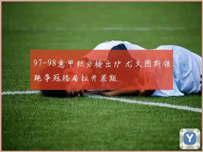 97-98意甲积分榜出炉 尤文图斯领跑争冠格局拉开差距