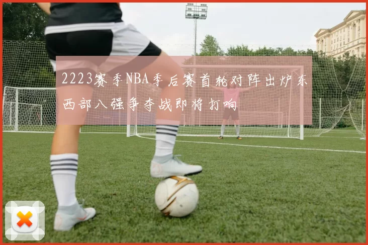 2223赛季NBA季后赛首轮对阵出炉东西部八强争夺战即将打响