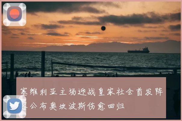 塞维利亚主场迎战皇家社会首发阵容公布奥坎波斯伤愈回归