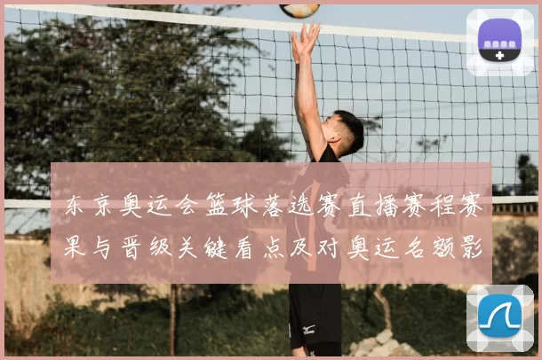 东京奥运会篮球落选赛直播赛程赛果与晋级关键看点及对奥运名额影响