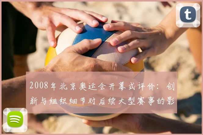 2008年北京奥运会开幕式评价：创新与组织细节对后续大型赛事的影响