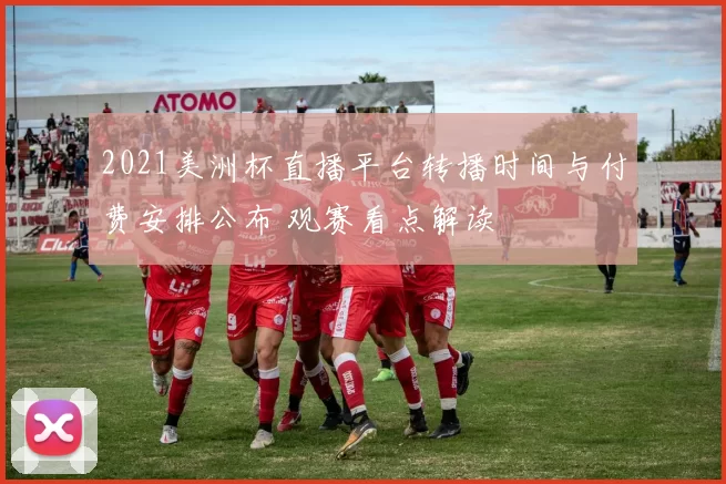 2021美洲杯直播平台转播时间与付费安排公布 观赛看点解读