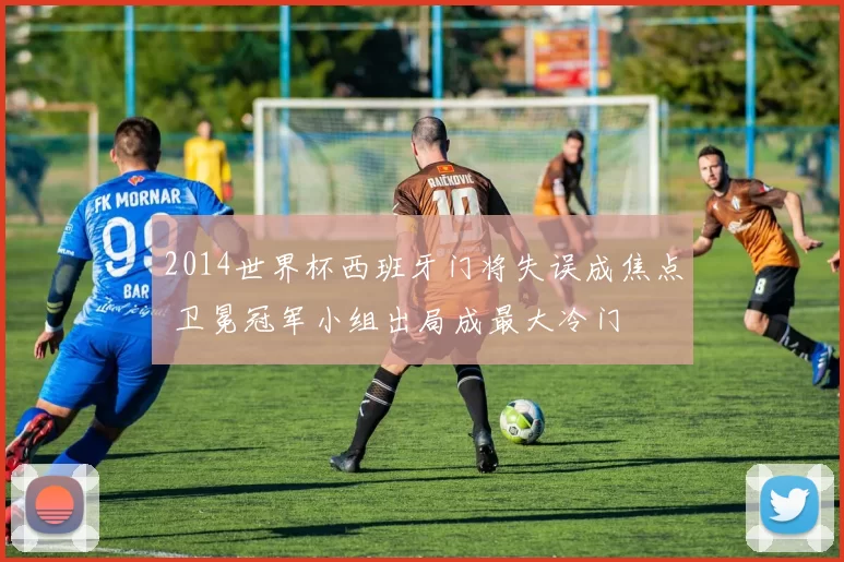 2014世界杯西班牙门将失误成焦点 卫冕冠军小组出局成最大冷门