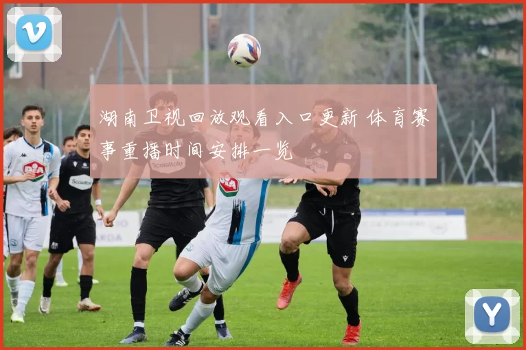 湖南卫视回放观看入口更新 体育赛事重播时间安排一览