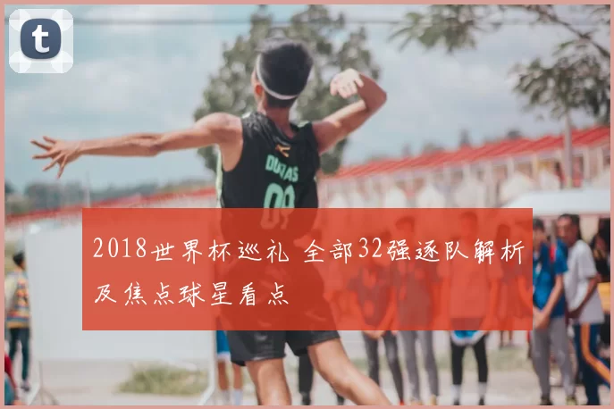 2018世界杯巡礼 全部32强逐队解析及焦点球星看点