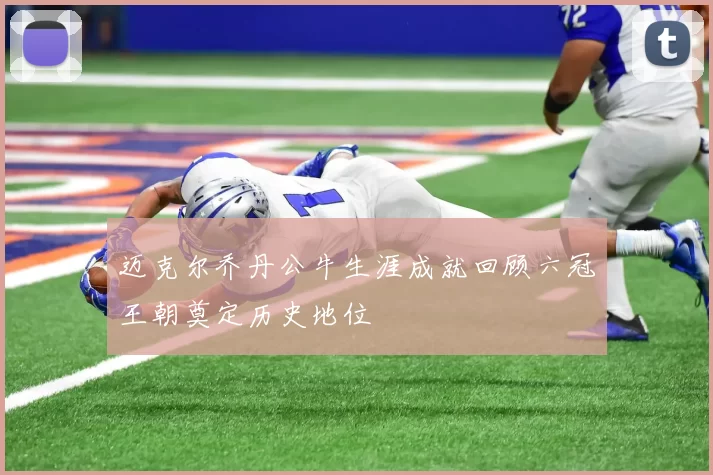 迈克尔乔丹公牛生涯成就回顾六冠王朝奠定历史地位