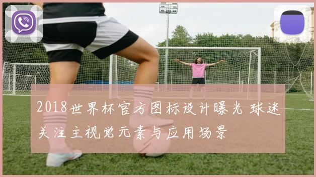 2018世界杯官方图标设计曝光 球迷关注主视觉元素与应用场景