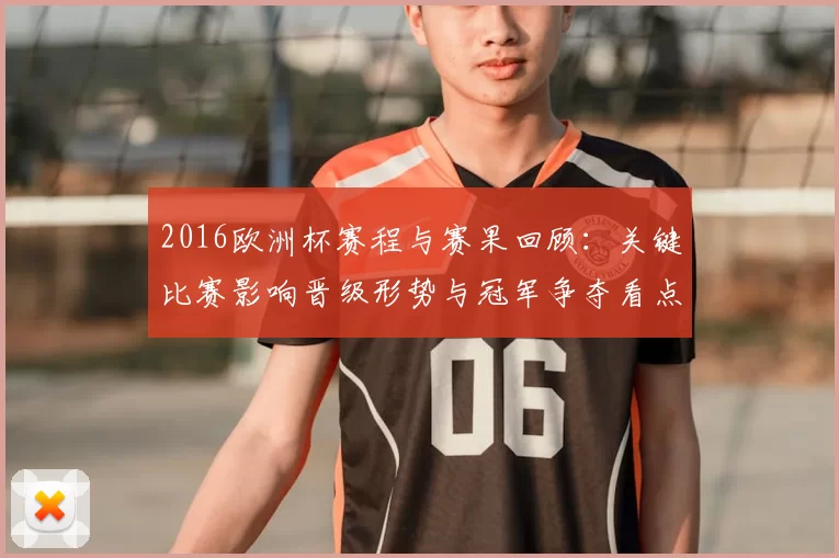 2016欧洲杯赛程与赛果回顾：关键比赛影响晋级形势与冠军争夺看点