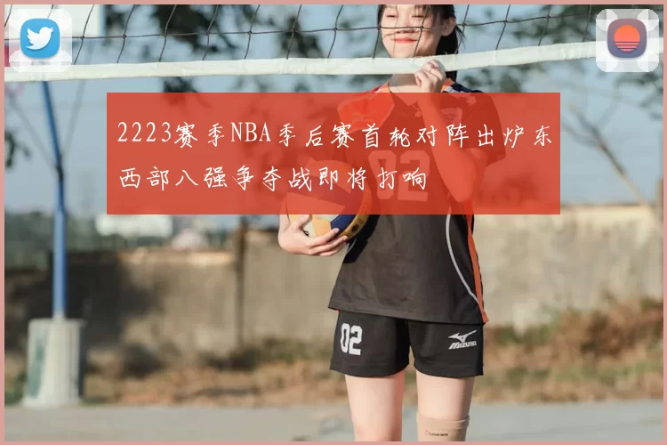 2223赛季NBA季后赛首轮对阵出炉东西部八强争夺战即将打响
