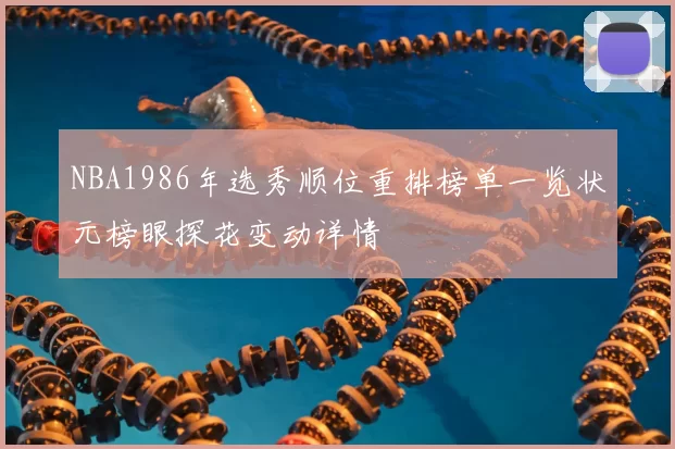 NBA1986年选秀顺位重排榜单一览状元榜眼探花变动详情