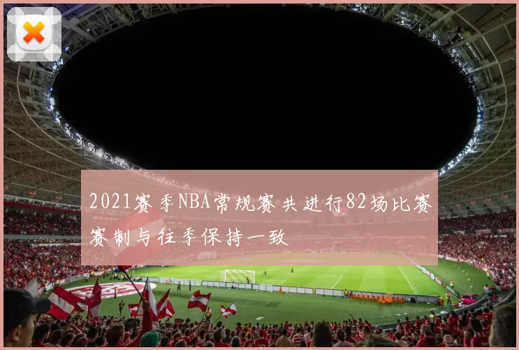 2021赛季NBA常规赛共进行82场比赛赛制与往季保持一致