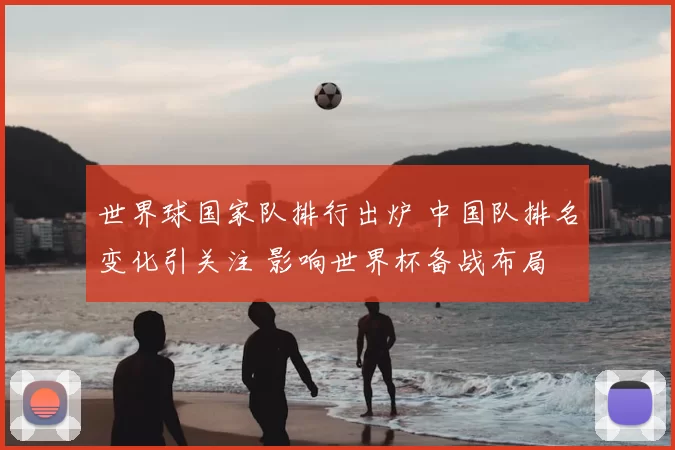 世界球国家队排行出炉 中国队排名变化引关注 影响世界杯备战布局
